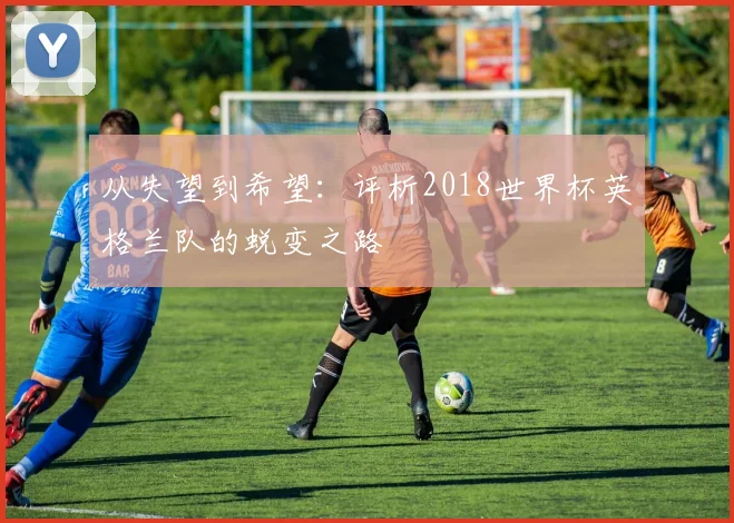 从失望到希望：评析2018世界杯英格兰队的蜕变之路