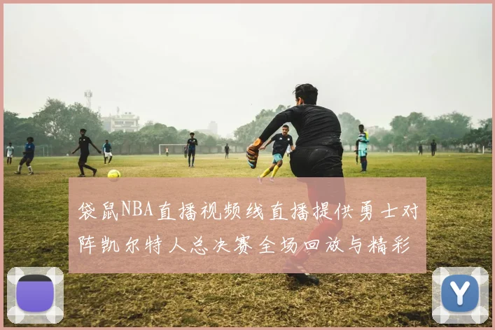 袋鼠NBA直播视频线直播提供勇士对阵凯尔特人总决赛全场回放与精彩集锦