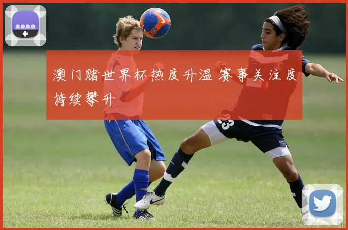 澳门赌世界杯热度升温 赛事关注度持续攀升