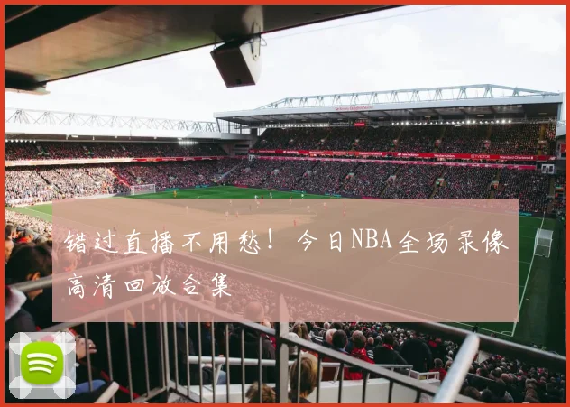 错过直播不用愁！今日NBA全场录像高清回放合集
