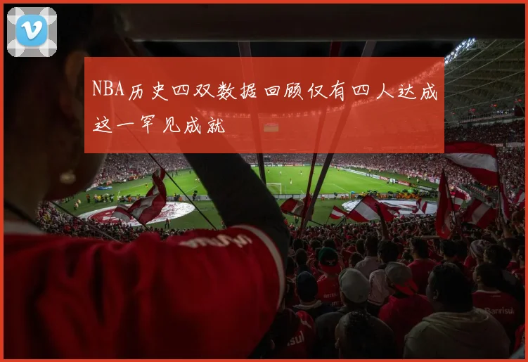 NBA历史四双数据回顾仅有四人达成这一罕见成就